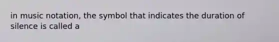 in music notation, the symbol that indicates the duration of silence is called a