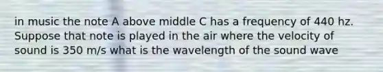 in music the note A above middle C has a frequency of 440 hz. Suppose that note is played in the air where the velocity of sound is 350 m/s what is the wavelength of the sound wave