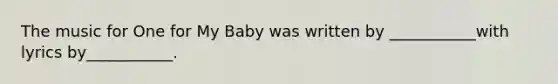 The music for One for My Baby was written by ___________with lyrics by___________.