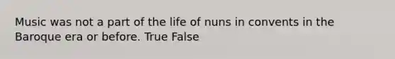 Music was not a part of the life of nuns in convents in the Baroque era or before. True False