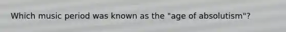 Which music period was known as the "age of absolutism"?
