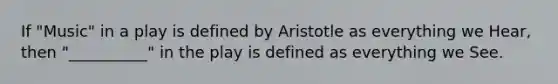 If "Music" in a play is defined by Aristotle as everything we Hear, then "__________" in the play is defined as everything we See.