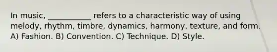 In music, ___________ refers to a characteristic way of using melody, rhythm, timbre, dynamics, harmony, texture, and form. A) Fashion. B) Convention. C) Technique. D) Style.