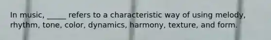 In music, _____ refers to a characteristic way of using melody, rhythm, tone, color, dynamics, harmony, texture, and form.