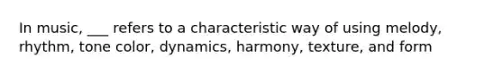 In music, ___ refers to a characteristic way of using melody, rhythm, tone color, dynamics, harmony, texture, and form