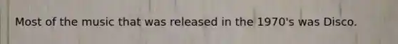 Most of the music that was released in the 1970's was Disco.