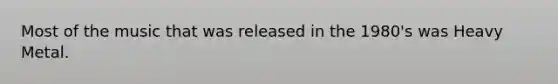 Most of the music that was released in the 1980's was Heavy Metal.