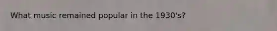 What music remained popular in the 1930's?