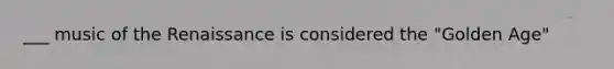 ___ music of the Renaissance is considered the "Golden Age"