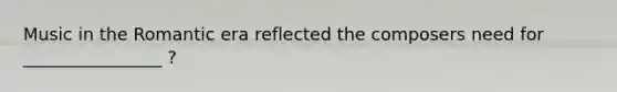 Music in the Romantic era reflected the composers need for ________________ ?