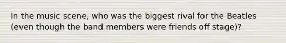 In the music scene, who was the biggest rival for the Beatles (even though the band members were friends off stage)?