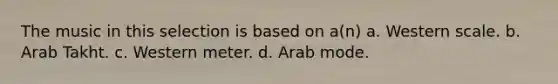 The music in this selection is based on a(n) a. Western scale. b. Arab Takht. c. Western meter. d. Arab mode.