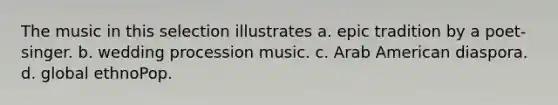 The music in this selection illustrates a. epic tradition by a poet-singer. b. wedding procession music. c. Arab American diaspora. d. global ethnoPop.