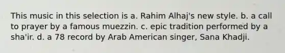 This music in this selection is a. Rahim Alhaj's new style. b. a call to prayer by a famous muezzin. c. epic tradition performed by a sha'ir. d. a 78 record by Arab American singer, Sana Khadji.