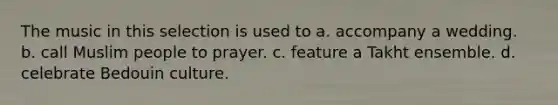 The music in this selection is used to a. accompany a wedding. b. call Muslim people to prayer. c. feature a Takht ensemble. d. celebrate Bedouin culture.