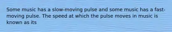 Some music has a slow-moving pulse and some music has a fast-moving pulse. The speed at which the pulse moves in music is known as its