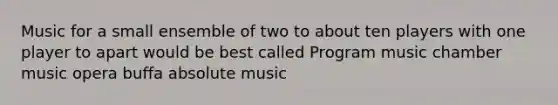 Music for a small ensemble of two to about ten players with one player to apart would be best called Program music chamber music opera buffa absolute music