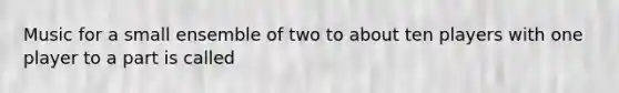 Music for a small ensemble of two to about ten players with one player to a part is called