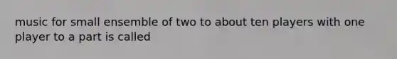 music for small ensemble of two to about ten players with one player to a part is called