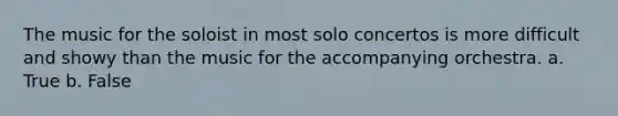 The music for the soloist in most solo concertos is more difficult and showy than the music for the accompanying orchestra. a. True b. False