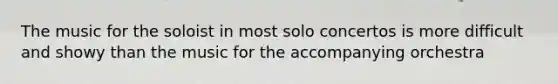 The music for the soloist in most solo concertos is more difficult and showy than the music for the accompanying orchestra