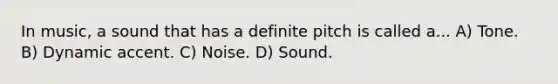 In music, a sound that has a definite pitch is called a... A) Tone. B) Dynamic accent. C) Noise. D) Sound.