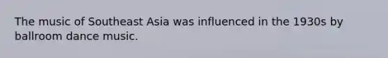 The music of Southeast Asia was influenced in the 1930s by ballroom dance music.