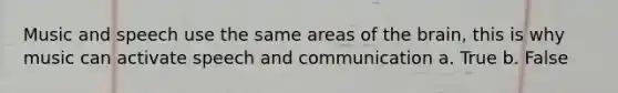 Music and speech use the same areas of the brain, this is why music can activate speech and communication a. True b. False