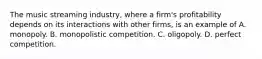 The music streaming​ industry, where a​ firm's profitability depends on its interactions with other​ firms, is an example of A. monopoly. B. monopolistic competition. C. oligopoly. D. perfect competition.