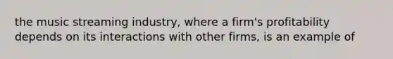 the music streaming industry, where a firm's profitability depends on its interactions with other firms, is an example of