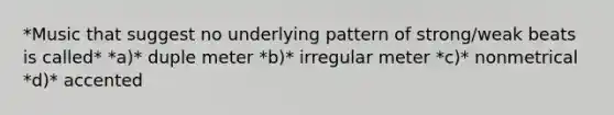 *Music that suggest no underlying pattern of strong/weak beats is called* *a)* duple meter *b)* irregular meter *c)* nonmetrical *d)* accented