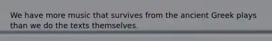 We have more music that survives from the ancient Greek plays than we do the texts themselves.