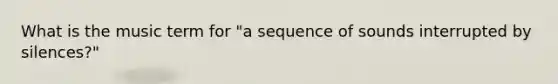 What is the music term for "a sequence of sounds interrupted by silences?"