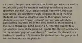 - A music therapist in a private school setting conducts a weekly social skills group for students with high functioning autism spectrum disorder (ASD). Goals include controlling impulses, turn-taking, and reciprocity. Data indicates three of the four students are making progress towards their goals, but one student expresses "music is stupid" and records indicate he participates less than 5% of the time. Which of the following is the music therapists' BEST action? o A. refer the student to a non-musical social skills group o B. ignore the student and focus on the remaining group members o C. position the student in a leadership position o D. dismiss the student from the group until he can demonstrate cooperation