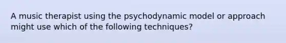 A music therapist using the psychodynamic model or approach might use which of the following techniques?