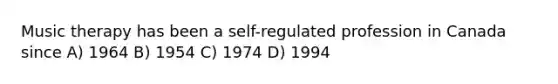 Music therapy has been a self-regulated profession in Canada since A) 1964 B) 1954 C) 1974 D) 1994