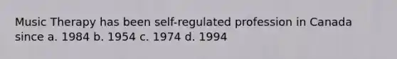 Music Therapy has been self-regulated profession in Canada since a. 1984 b. 1954 c. 1974 d. 1994