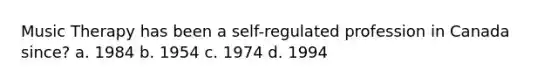 Music Therapy has been a self-regulated profession in Canada since? a. 1984 b. 1954 c. 1974 d. 1994