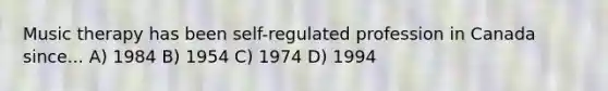 Music therapy has been self-regulated profession in Canada since... A) 1984 B) 1954 C) 1974 D) 1994