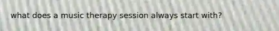 what does a music therapy session always start with?