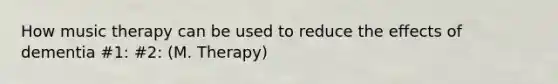 How music therapy can be used to reduce the effects of dementia #1: #2: (M. Therapy)