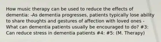 How music therapy can be used to reduce the effects of dementia: -As dementia progresses, patients typically lose ability to share thoughts and gestures of affection with loved ones -What can dementia patients usually be encouraged to do? #3: Can reduce stress in dementia patients #4: #5: (M. Therapy)