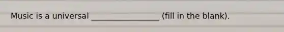 Music is a universal _________________ (fill in the blank).