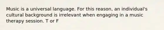 Music is a universal language. For this reason, an individual's cultural background is irrelevant when engaging in a music therapy session. T or F