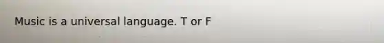 Music is a universal language. T or F