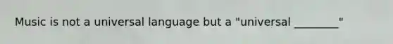 Music is not a universal language but a "universal ________"