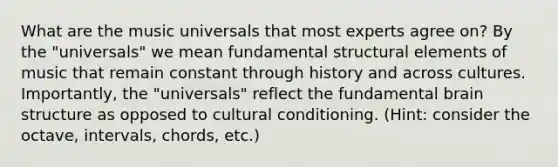 What are the music universals that most experts agree on? By the "universals" we mean fundamental structural elements of music that remain constant through history and across cultures. Importantly, the "universals" reflect the fundamental brain structure as opposed to cultural conditioning. (Hint: consider the octave, intervals, chords, etc.)