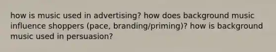 how is music used in advertising? how does background music influence shoppers (pace, branding/priming)? how is background music used in persuasion?