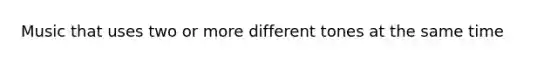 Music that uses two or more different tones at the same time