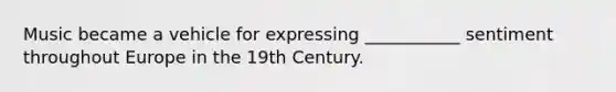 Music became a vehicle for expressing ___________ sentiment throughout Europe in the 19th Century.